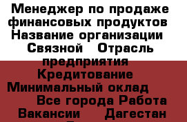 Менеджер по продаже финансовых продуктов › Название организации ­ Связной › Отрасль предприятия ­ Кредитование › Минимальный оклад ­ 27 000 - Все города Работа » Вакансии   . Дагестан респ.,Дагестанские Огни г.